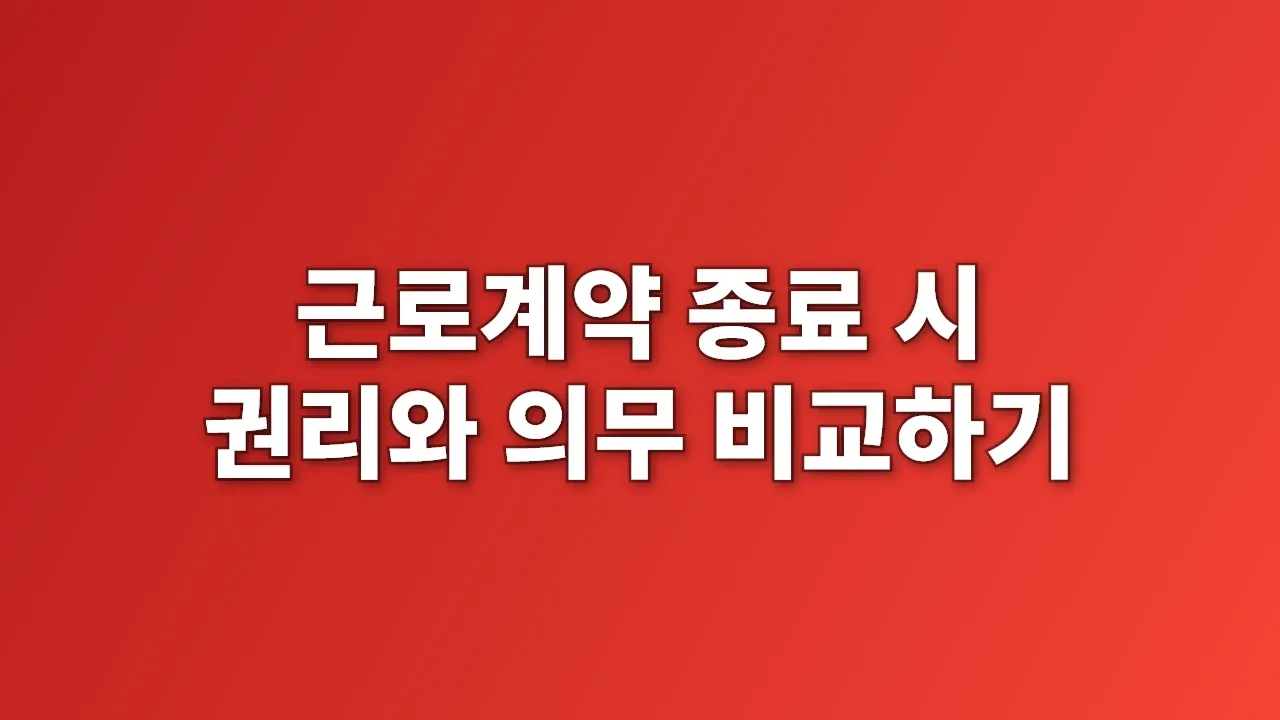 근로계약 종료 시 권리와 의무 비교하기